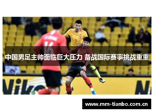 中国男足主帅面临巨大压力 备战国际赛事挑战重重 中国男足主帅面临巨大压力 备战国际赛事挑战重重