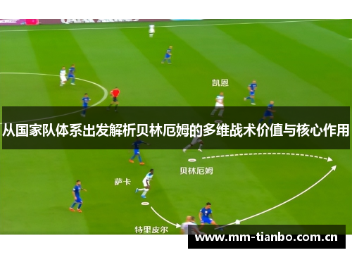 从国家队体系出发解析贝林厄姆的多维战术价值与核心作用 从国家队体系出发解析贝林厄姆的多维战术价值与核心作用