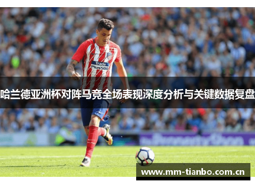 哈兰德亚洲杯对阵马竞全场表现深度分析与关键数据复盘 哈兰德亚洲杯对阵马竞全场表现深度分析与关键数据复盘