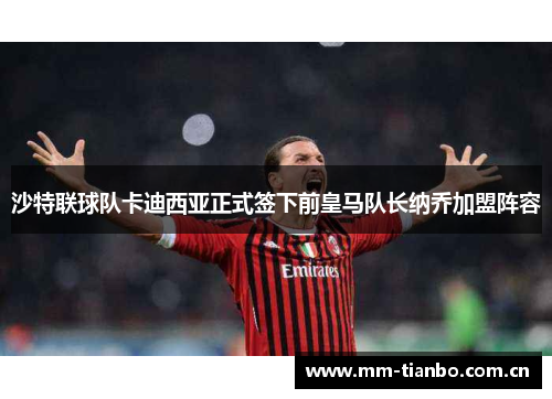 沙特联球队卡迪西亚正式签下前皇马队长纳乔加盟阵容 沙特联球队卡迪西亚正式签下前皇马队长纳乔加盟阵容