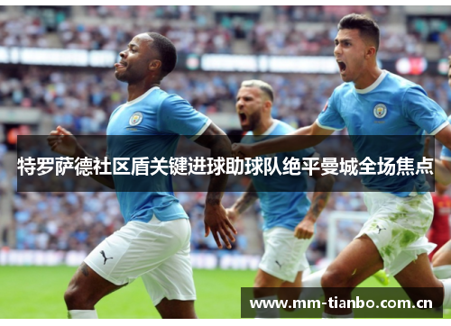 特罗萨德社区盾关键进球助球队绝平曼城全场焦点 特罗萨德社区盾关键进球助球队绝平曼城全场焦点
