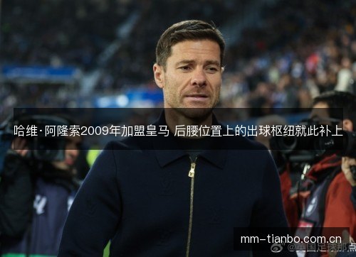 哈维·阿隆索2009年加盟皇马 后腰位置上的出球枢纽就此补上